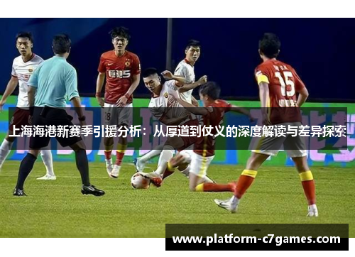 上海海港新赛季引援分析：从厚道到仗义的深度解读与差异探索