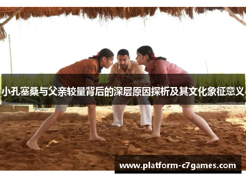 小孔塞桑与父亲较量背后的深层原因探析及其文化象征意义