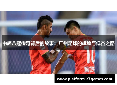 中超八冠传奇背后的故事：广州足球的辉煌与低谷之路