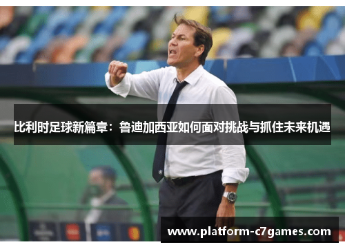 比利时足球新篇章:鲁迪加西亚如何面对挑战与抓住未来机遇 比利时足球新篇章:鲁迪加西亚如何面对挑战与抓住未来机遇