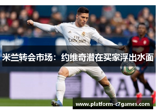 米兰转会市场:约维奇潜在买家浮出水面 米兰转会市场:约维奇潜在买家浮出水面