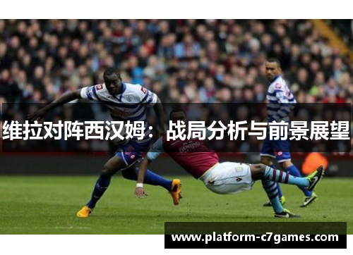 维拉对阵西汉姆：战局分析与前景展望