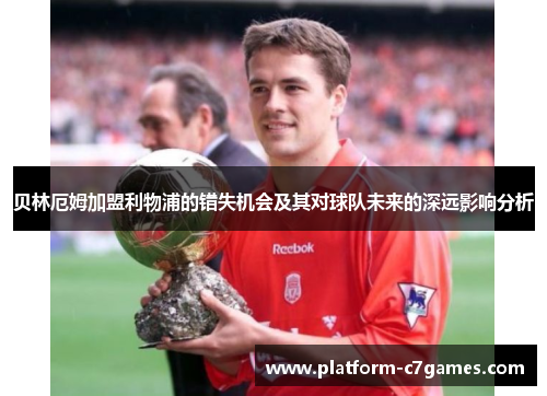 贝林厄姆加盟利物浦的错失机会及其对球队未来的深远影响分析