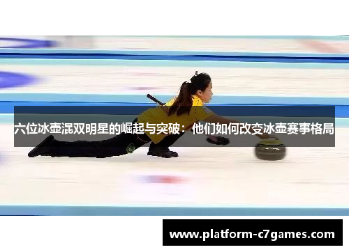 六位冰壶混双明星的崛起与突破:他们如何改变冰壶赛事格局 六位冰壶混双明星的崛起与突破:他们如何改变冰壶赛事格局