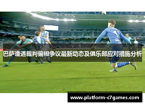 巴萨遭遇裁判偏袒争议最新动态及俱乐部应对措施分析