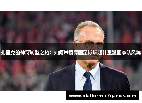 弗里克的神奇转型之路：如何带领德国足球崛起并重塑国家队风貌