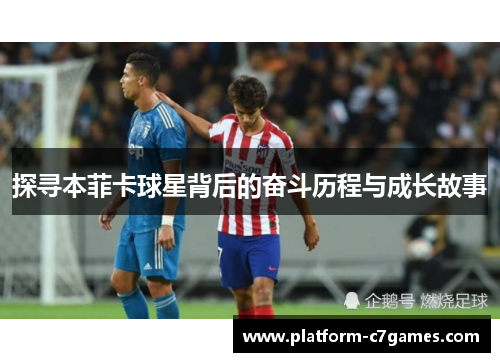 探寻本菲卡球星背后的奋斗历程与成长故事 探寻本菲卡球星背后的奋斗历程与成长故事