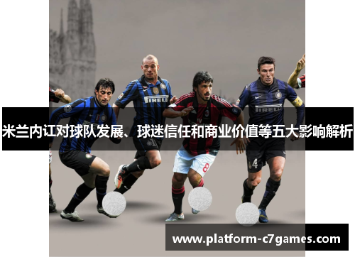 米兰内讧对球队发展、球迷信任和商业价值等五大影响解析 米兰内讧对球队发展、球迷信任和商业价值等五大影响解析