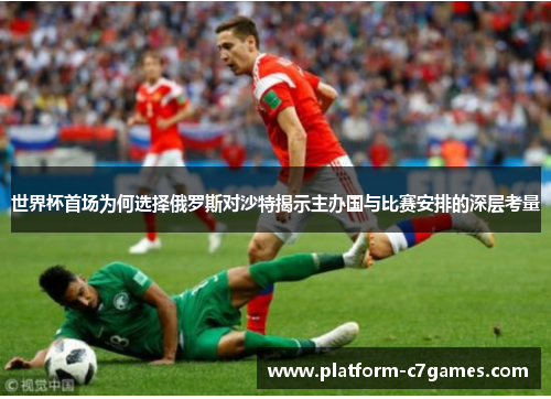 世界杯首场为何选择俄罗斯对沙特揭示主办国与比赛安排的深层考量 世界杯首场为何选择俄罗斯对沙特揭示主办国与比赛安排的深层考量