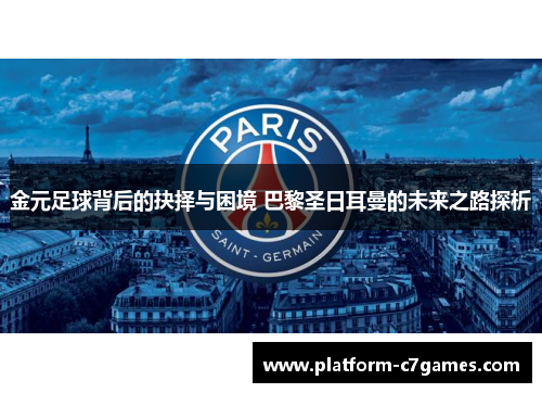 金元足球背后的抉择与困境 巴黎圣日耳曼的未来之路探析 金元足球背后的抉择与困境 巴黎圣日耳曼的未来之路探析