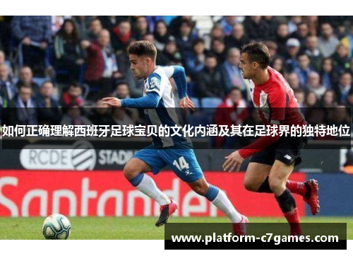 如何正确理解西班牙足球宝贝的文化内涵及其在足球界的独特地位