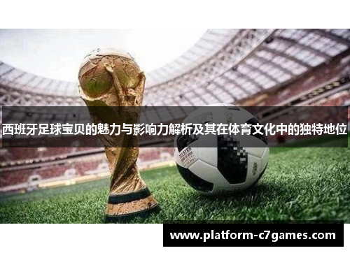 西班牙足球宝贝的魅力与影响力解析及其在体育文化中的独特地位