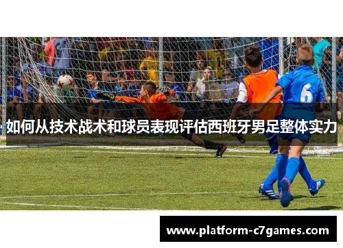 如何从技术战术和球员表现评估西班牙男足整体实力