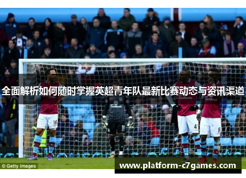 全面解析如何随时掌握英超青年队最新比赛动态与资讯渠道