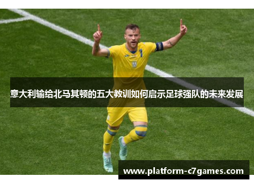 意大利输给北马其顿的五大教训如何启示足球强队的未来发展