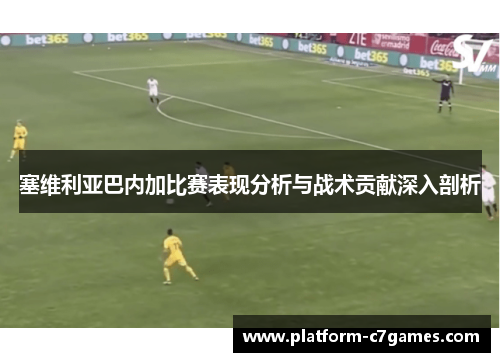 塞维利亚巴内加比赛表现分析与战术贡献深入剖析 塞维利亚巴内加比赛表现分析与战术贡献深入剖析