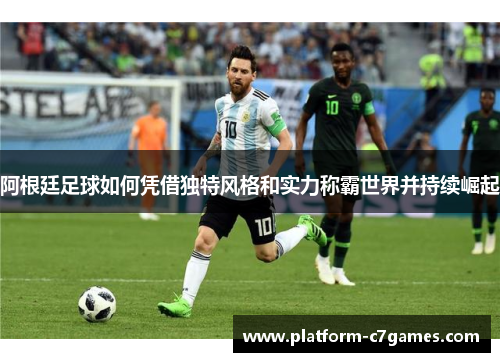 阿根廷足球如何凭借独特风格和实力称霸世界并持续崛起