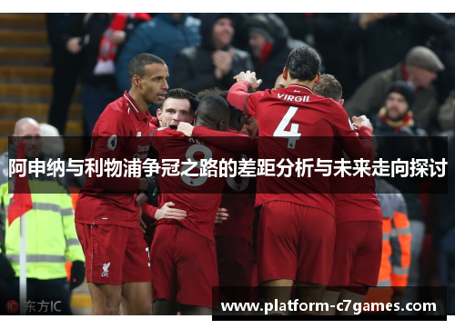 阿申纳与利物浦争冠之路的差距分析与未来走向探讨 阿申纳与利物浦争冠之路的差距分析与未来走向探讨