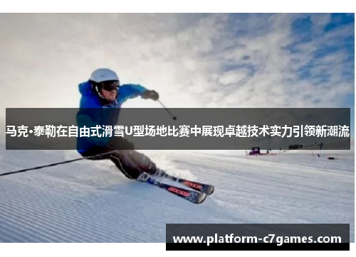 马克·泰勒在自由式滑雪U型场地比赛中展现卓越技术实力引领新潮流