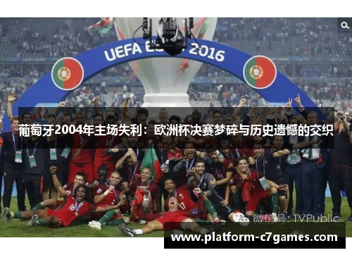 葡萄牙2004年主场失利:欧洲杯决赛梦碎与历史遗憾的交织 葡萄牙2004年主场失利:欧洲杯决赛梦碎与历史遗憾的交织
