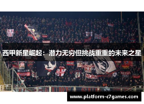 西甲新星崛起:潜力无穷但挑战重重的未来之星 西甲新星崛起:潜力无穷但挑战重重的未来之星