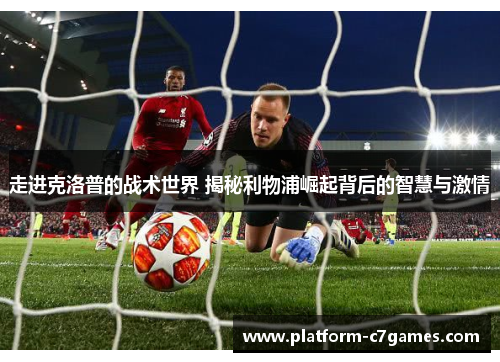 走进克洛普的战术世界 揭秘利物浦崛起背后的智慧与激情