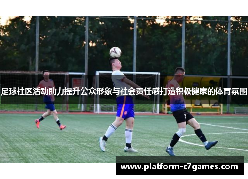 足球社区活动助力提升公众形象与社会责任感打造积极健康的体育氛围