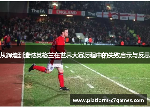 从辉煌到遗憾英格兰在世界大赛历程中的失败启示与反思