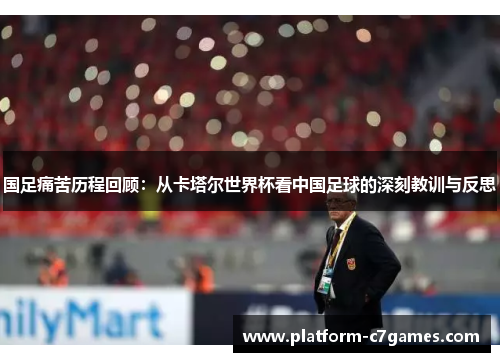 国足痛苦历程回顾：从卡塔尔世界杯看中国足球的深刻教训与反思