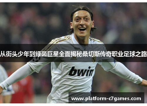 从街头少年到绿茵巨星全面揭秘桑切斯传奇职业足球之路 从街头少年到绿茵巨星全面揭秘桑切斯传奇职业足球之路