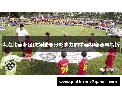 盘点北美洲足球领域最具影响力的重要杯赛赛事解析