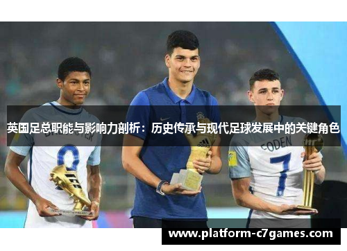 英国足总职能与影响力剖析：历史传承与现代足球发展中的关键角色