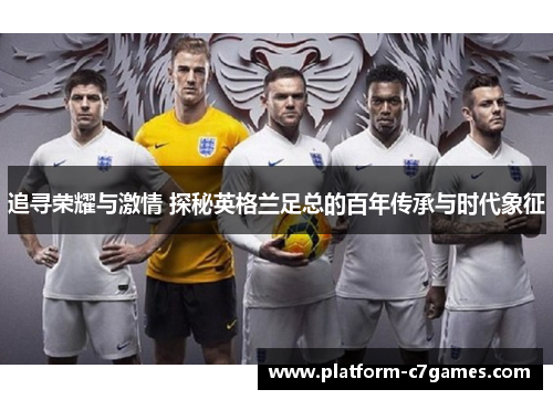 追寻荣耀与激情 探秘英格兰足总的百年传承与时代象征