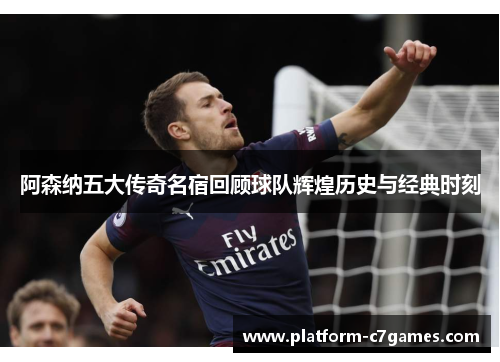 阿森纳五大传奇名宿回顾球队辉煌历史与经典时刻 阿森纳五大传奇名宿回顾球队辉煌历史与经典时刻