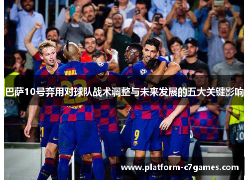 巴萨10号弃用对球队战术调整与未来发展的五大关键影响