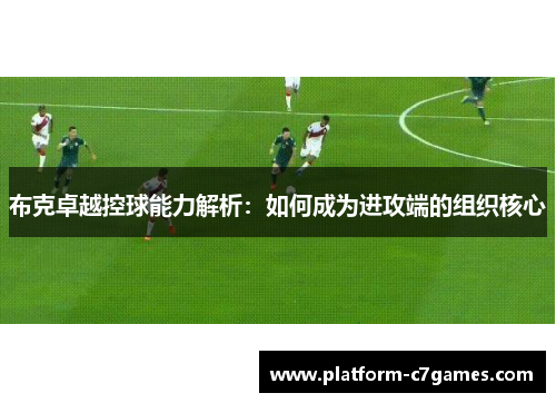 布克卓越控球能力解析：如何成为进攻端的组织核心