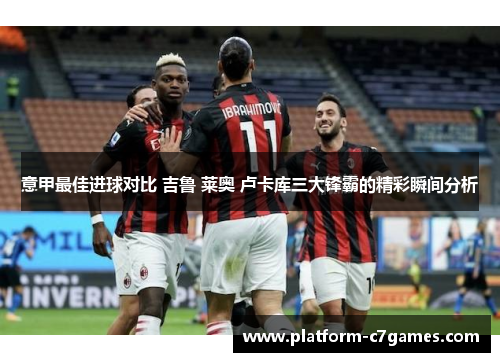 意甲最佳进球对比 吉鲁 莱奥 卢卡库三大锋霸的精彩瞬间分析